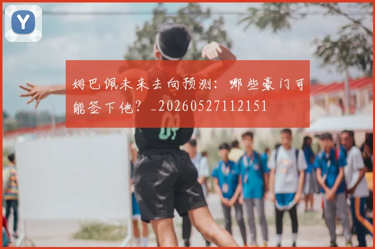 姆巴佩未来去向预测：哪些豪门可能签下他？_20260527112151