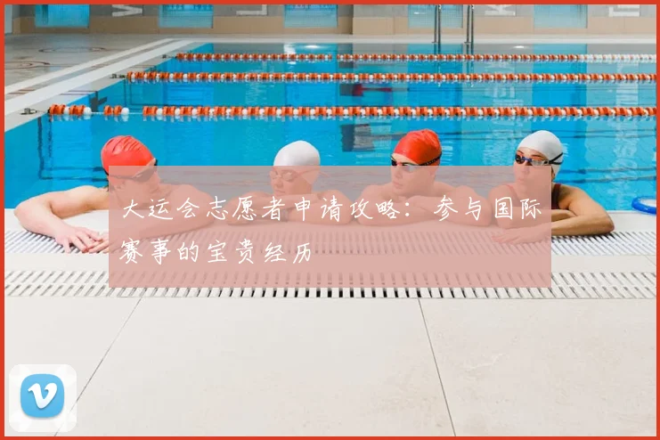 大运会志愿者申请攻略：参与国际赛事的宝贵经历