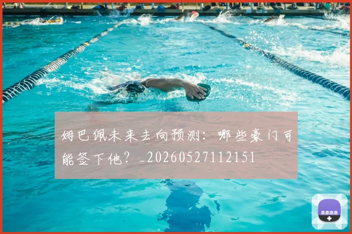 姆巴佩未来去向预测：哪些豪门可能签下他？_20260527112151