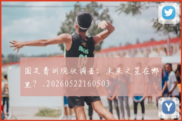 国足青训现状调查：未来之星在哪里？_20260522160503