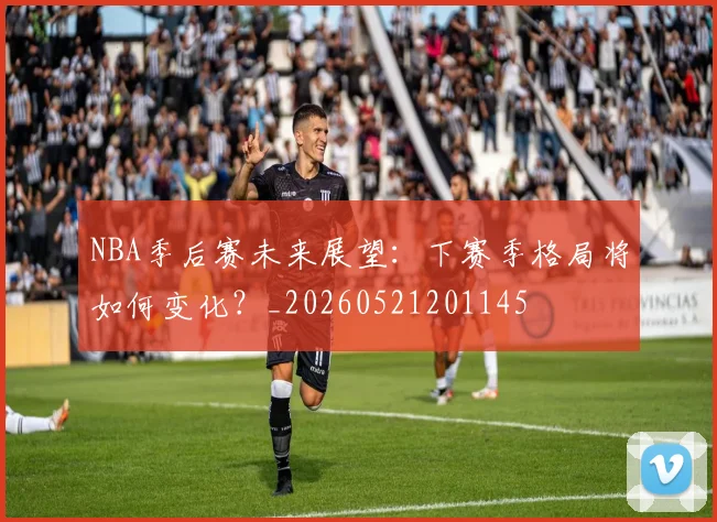 NBA季后赛未来展望：下赛季格局将如何变化？_20260521201145