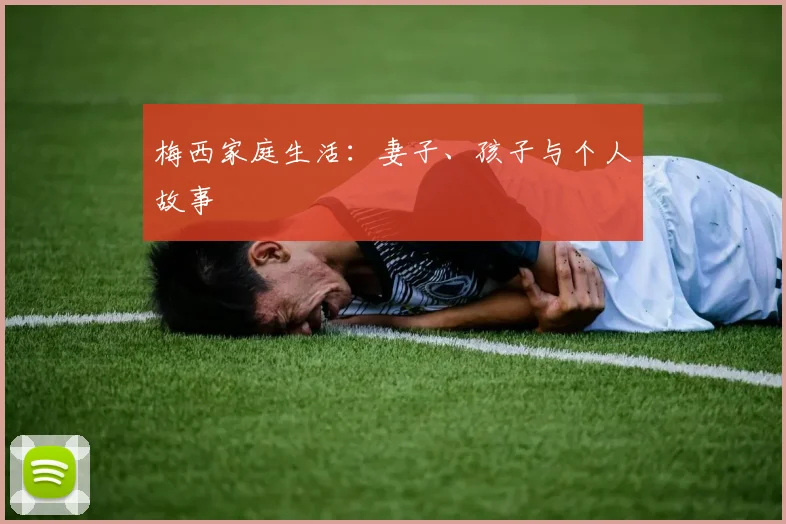 梅西家庭生活：妻子、孩子与个人故事