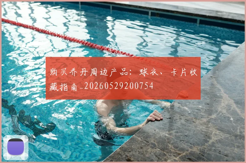 购买乔丹周边产品:球衣、卡片收藏指南_20260529200754