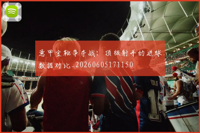 意甲金靴争夺战：顶级射手的进球数据对比_20260605171150
