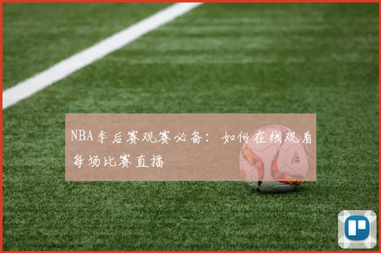 NBA季后赛观赛必备:如何在线观看每场比赛直播