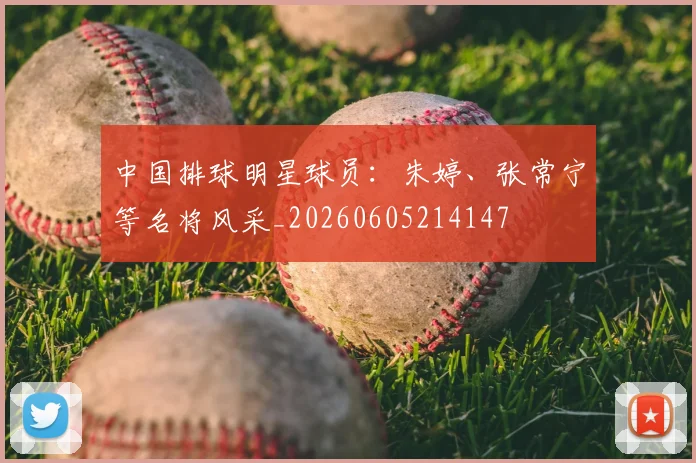 中国排球明星球员:朱婷、张常宁等名将风采_20260605214147