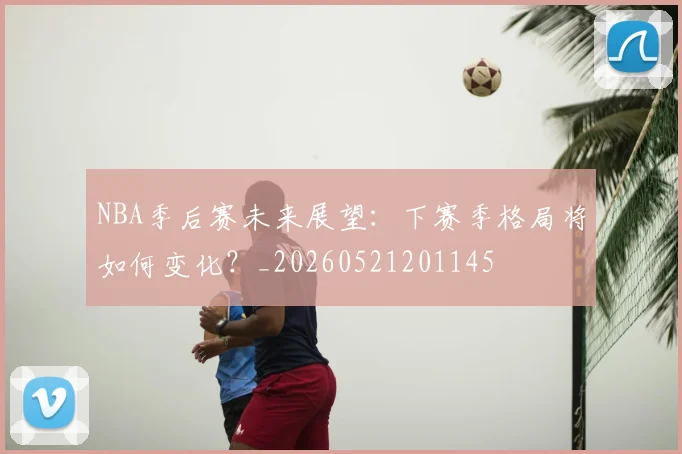 NBA季后赛未来展望：下赛季格局将如何变化？_20260521201145