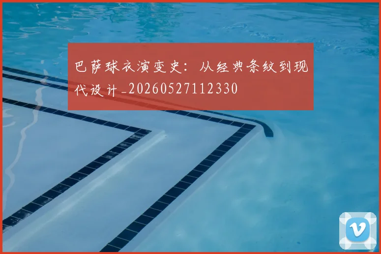 巴萨球衣演变史：从经典条纹到现代设计_20260527112330