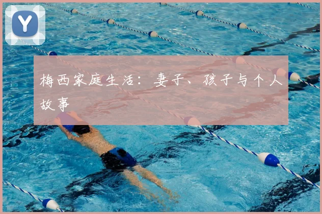 梅西家庭生活:妻子、孩子与个人故事