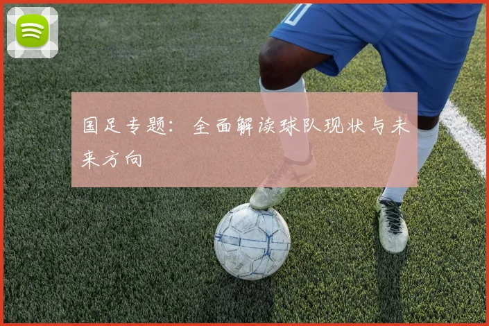 国足专题:全面解读球队现状与未来方向