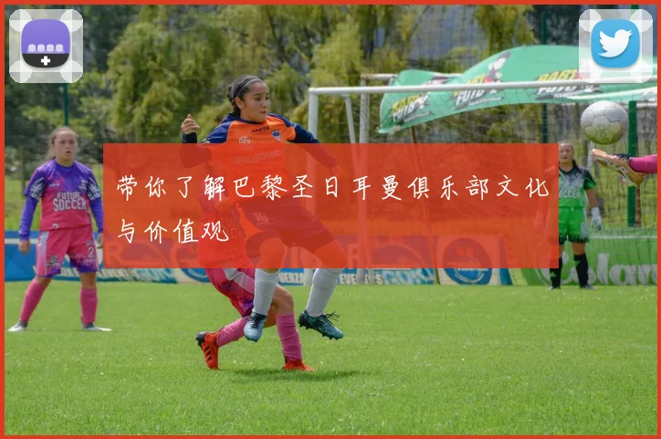 带你了解巴黎圣日耳曼俱乐部文化与价值观