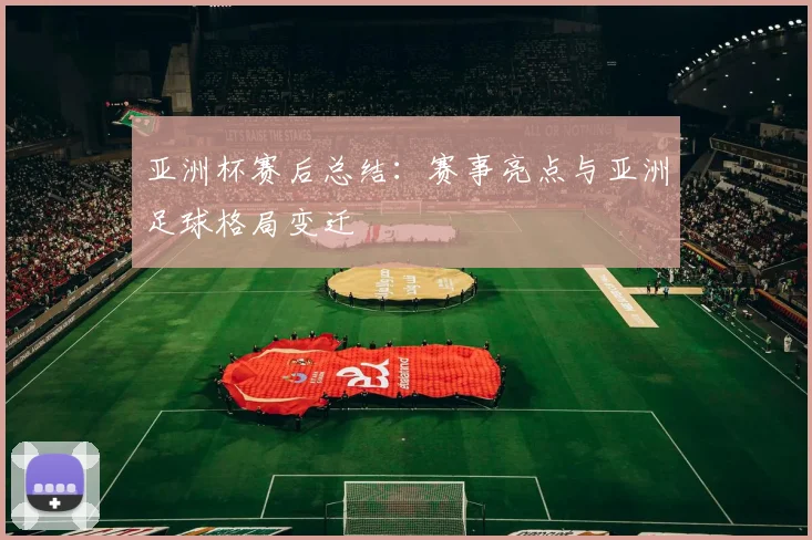 亚洲杯赛后总结：赛事亮点与亚洲足球格局变迁