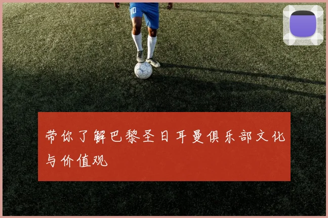 带你了解巴黎圣日耳曼俱乐部文化与价值观
