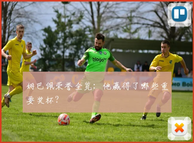 姆巴佩荣誉全览：他赢得了哪些重要奖杯？