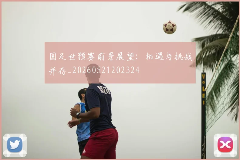 国足世预赛前景展望：机遇与挑战并存_20260521202324