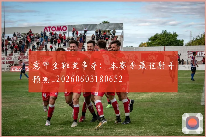意甲金靴奖争夺:本赛季最佳射手预测_20260603180652