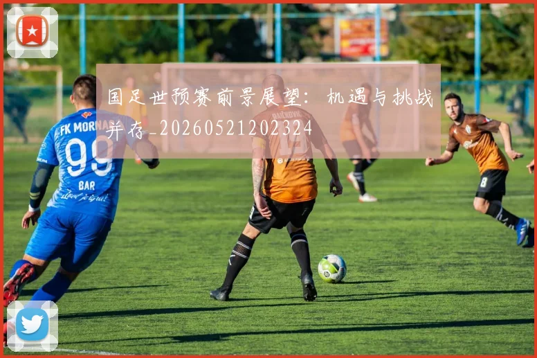 国足世预赛前景展望:机遇与挑战并存_20260521202324