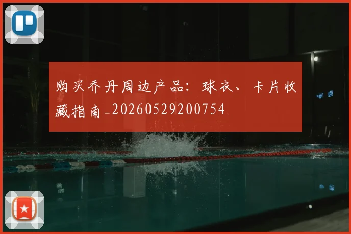 购买乔丹周边产品：球衣、卡片收藏指南_20260529200754