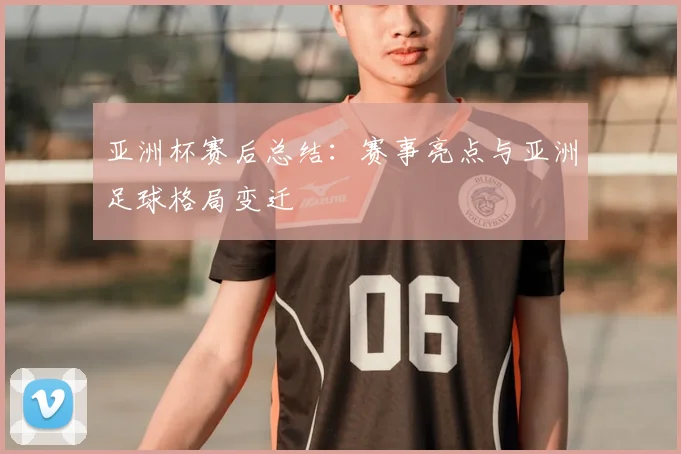 亚洲杯赛后总结：赛事亮点与亚洲足球格局变迁